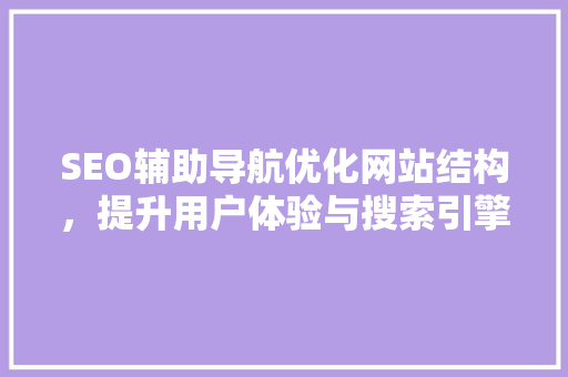 SEO辅助导航优化网站结构，提升用户体验与搜索引擎排名