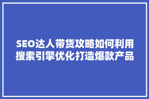 SEO达人带货攻略如何利用搜索引擎优化打造爆款产品