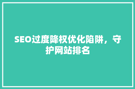 SEO过度降权优化陷阱，守护网站排名