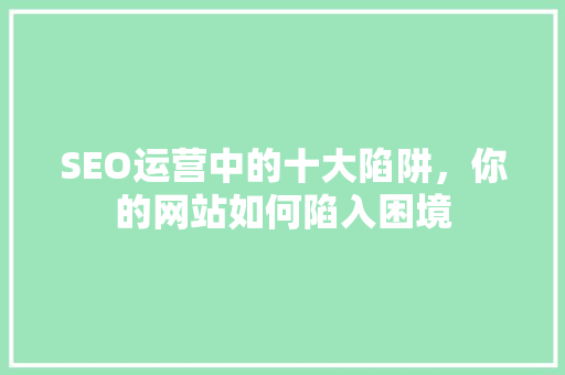 SEO运营中的十大陷阱，你的网站如何陷入困境