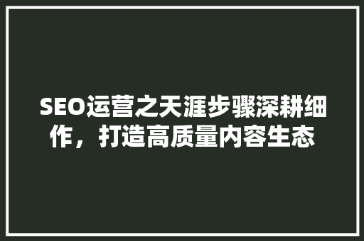 SEO运营之天涯步骤深耕细作，打造高质量内容生态