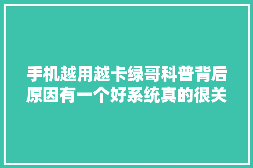 手机越用越卡绿哥科普背后原因有一个好系统真的很关键