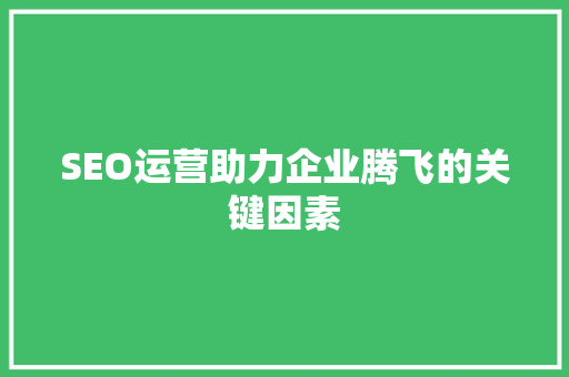 SEO运营助力企业腾飞的关键因素