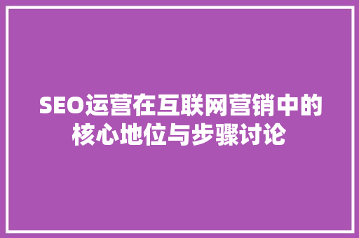 SEO运营在互联网营销中的核心地位与步骤讨论