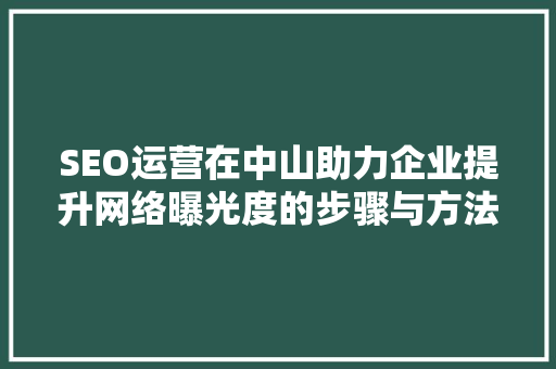 SEO运营在中山助力企业提升网络曝光度的步骤与方法