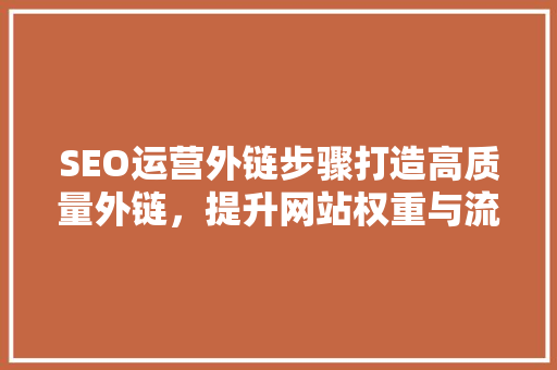 SEO运营外链步骤打造高质量外链，提升网站权重与流量