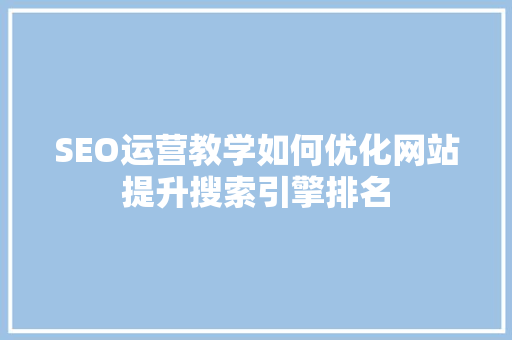 SEO运营教学如何优化网站提升搜索引擎排名