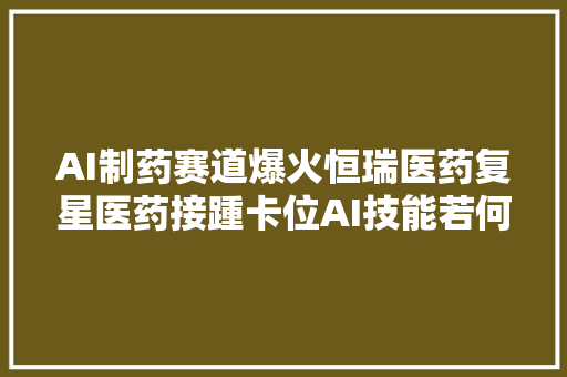 AI制药赛道爆火恒瑞医药复星医药接踵卡位AI技能若何赋能新药研发