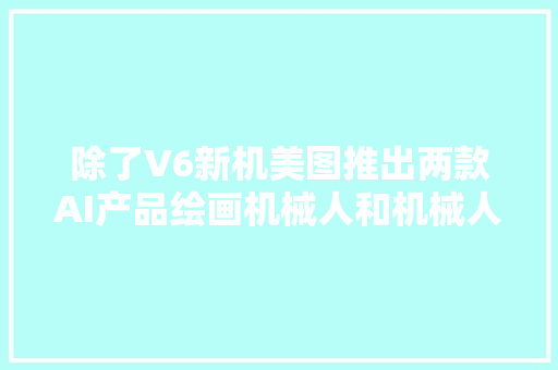 除了V6新机美图推出两款AI产品绘画机械人和机械人重建图片