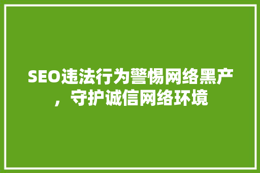 SEO违法行为警惕网络黑产，守护诚信网络环境