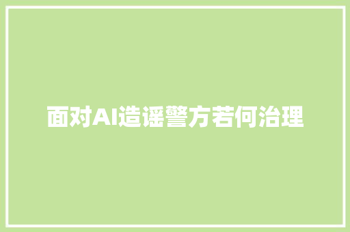 面对AI造谣警方若何治理