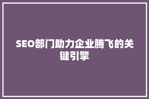 SEO部门助力企业腾飞的关键引擎