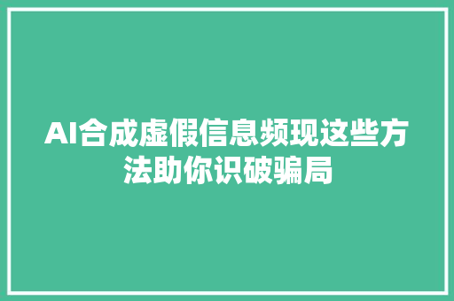 AI合成虚假信息频现这些方法助你识破骗局