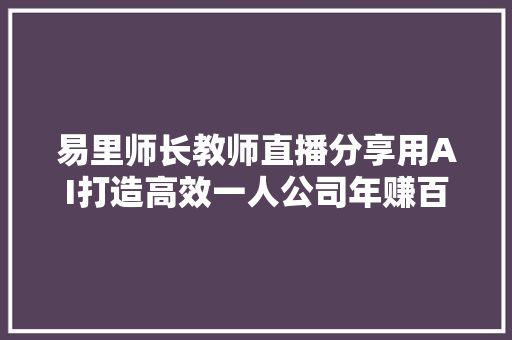 易里师长教师直播分享用AI打造高效一人公司年赚百万不是梦