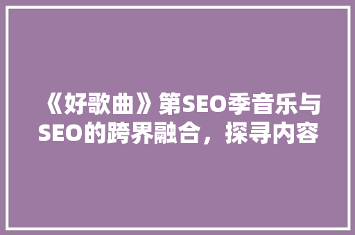 《好歌曲》第SEO季音乐与SEO的跨界融合，探寻内容营销新路径