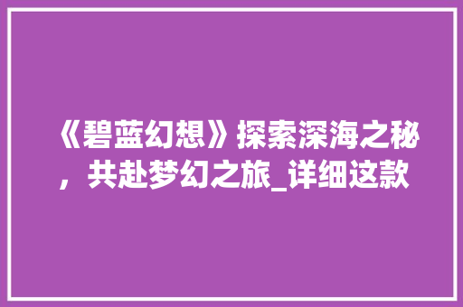 《碧蓝幻想》探索深海之秘，共赴梦幻之旅_详细这款现象级手游的魅力
