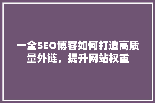 一全SEO博客如何打造高质量外链，提升网站权重