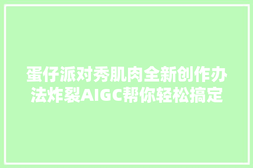 蛋仔派对秀肌肉全新创作办法炸裂AIGC帮你轻松搞定乐园作图