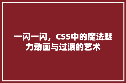 一闪一闪，CSS中的魔法魅力动画与过渡的艺术