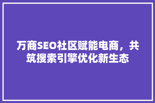 万商SEO社区赋能电商，共筑搜索引擎优化新生态