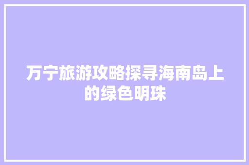万宁旅游攻略探寻海南岛上的绿色明珠