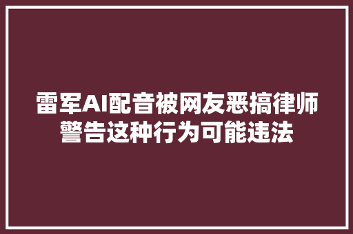雷军AI配音被网友恶搞律师警告这种行为可能违法