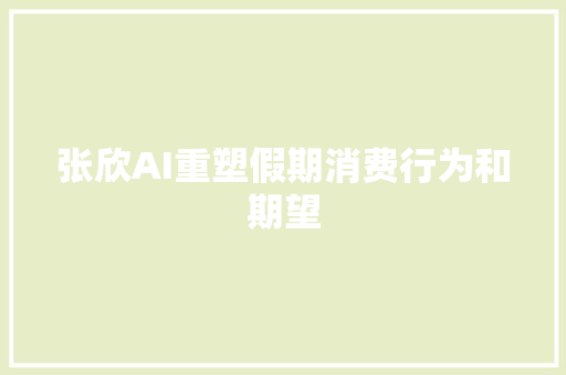 张欣AI重塑假期消费行为和期望