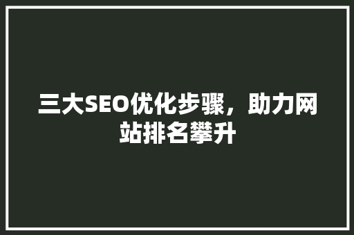 三大SEO优化步骤，助力网站排名攀升