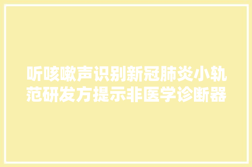 听咳嗽声识别新冠肺炎小轨范研发方提示非医学诊断器材测试结果仅供参考
