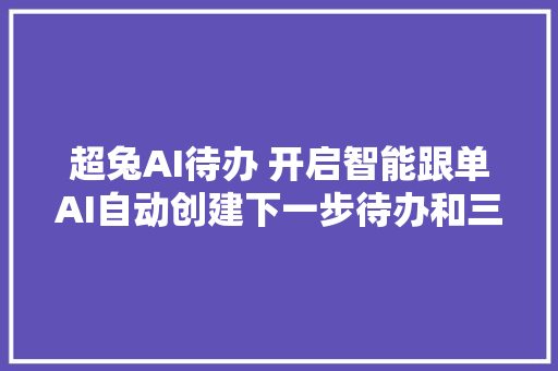 超兔AI待办 开启智能跟单AI自动创建下一步待办和三种发卖话术