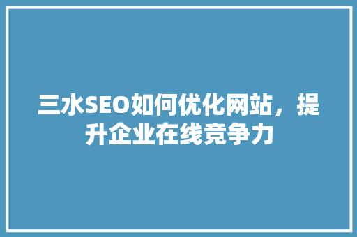 三水SEO如何优化网站，提升企业在线竞争力