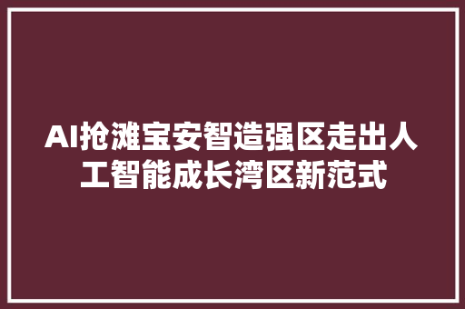 AI抢滩宝安智造强区走出人工智能成长湾区新范式