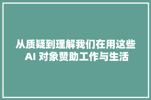 从质疑到理解我们在用这些 AI 对象赞助工作与生活