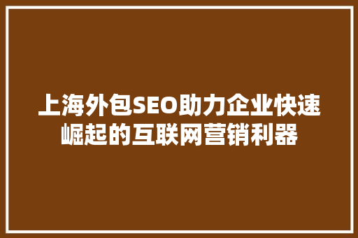 上海外包SEO助力企业快速崛起的互联网营销利器