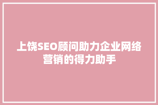 上饶SEO顾问助力企业网络营销的得力助手