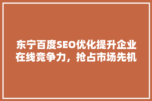 东宁百度SEO优化提升企业在线竞争力，抢占市场先机