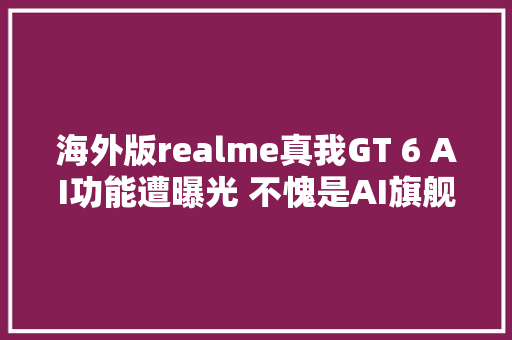 海外版realme真我GT 6 AI功能遭曝光 不愧是AI旗舰杀手
