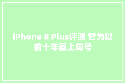 iPhone 8 Plus评测 它为以前十年画上句号