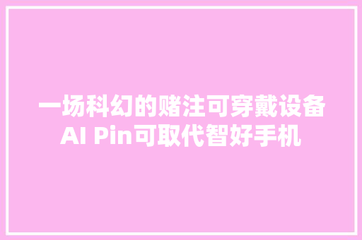 一场科幻的赌注可穿戴设备AI Pin可取代智好手机