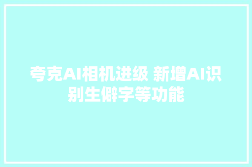 夸克AI相机进级 新增AI识别生僻字等功能