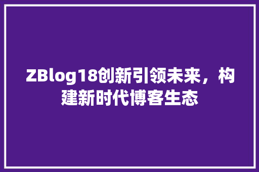 ZBlog18创新引领未来，构建新时代博客生态