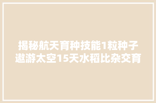 揭秘航天育种技能1粒种子遨游太空15天水稻比杂交育种缩短1倍