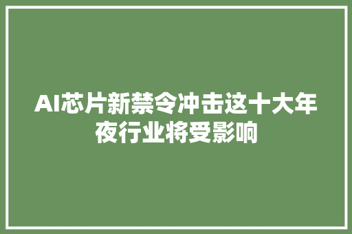 AI芯片新禁令冲击这十大年夜行业将受影响