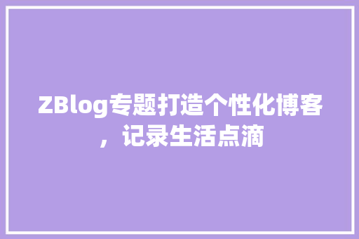 ZBlog专题打造个性化博客，记录生活点滴