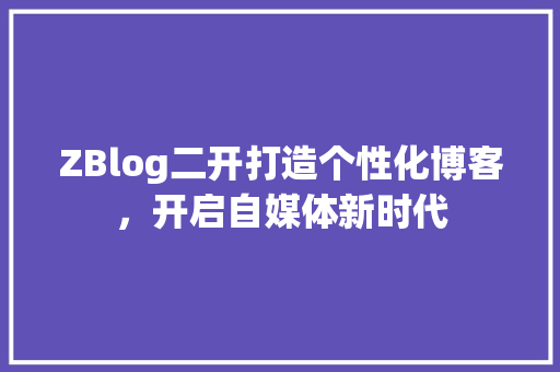 ZBlog二开打造个性化博客，开启自媒体新时代
