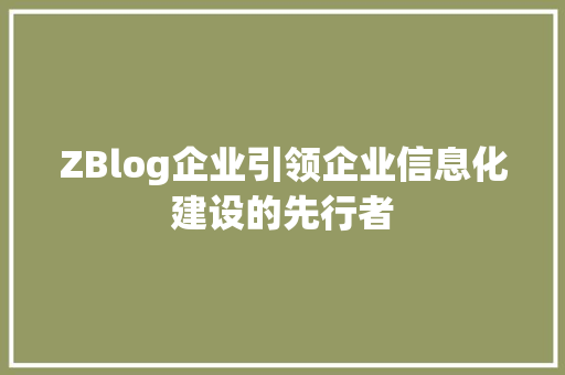 ZBlog企业引领企业信息化建设的先行者