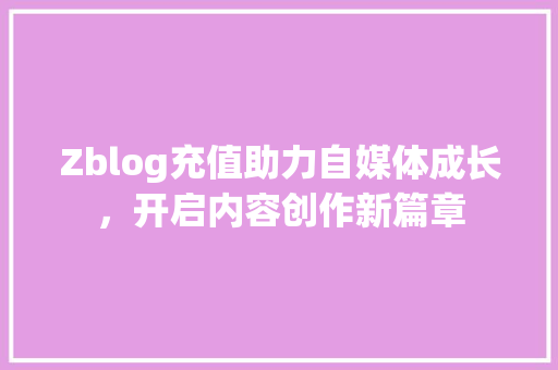 Zblog充值助力自媒体成长，开启内容创作新篇章