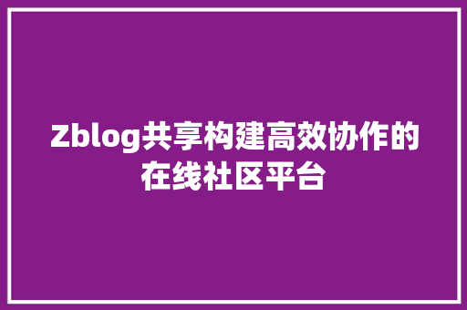 Zblog共享构建高效协作的在线社区平台