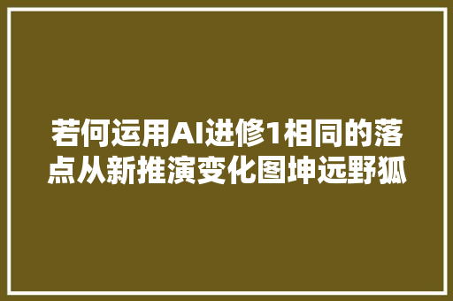 若何运用AI进修1相同的落点从新推演变化图坤远野狐4段