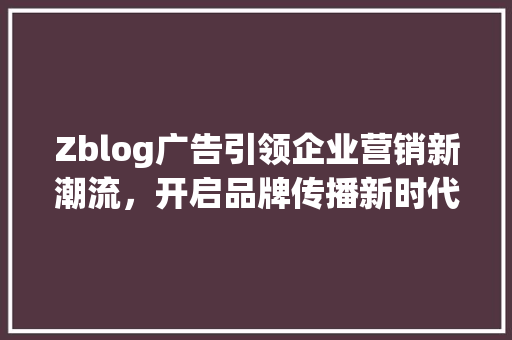 Zblog广告引领企业营销新潮流，开启品牌传播新时代